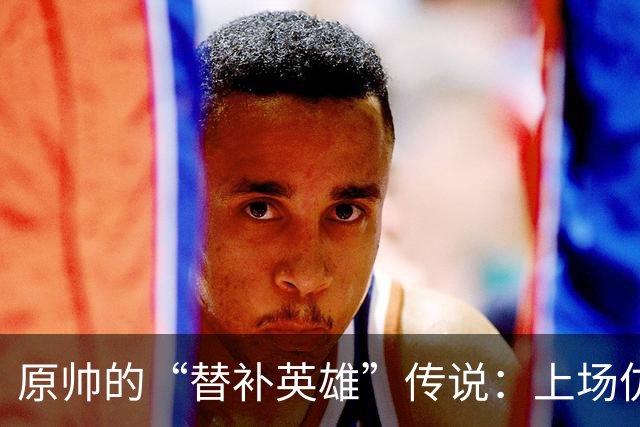 原帅的“替补英雄”传说：上场仿佛开了挂！