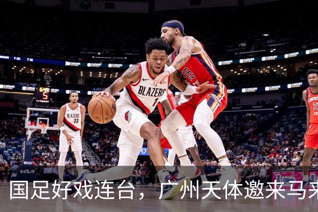 国足好戏连台，广州天体邀来马来西亚和巴林热身！