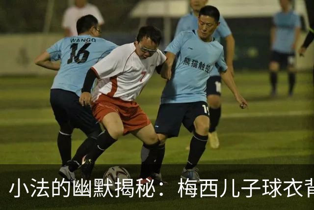 小法的幽默揭秘：梅西儿子球衣背后的秘密