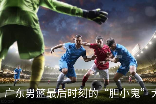广东男篮最后时刻的“胆小鬼”大作战，笑泪交加！
