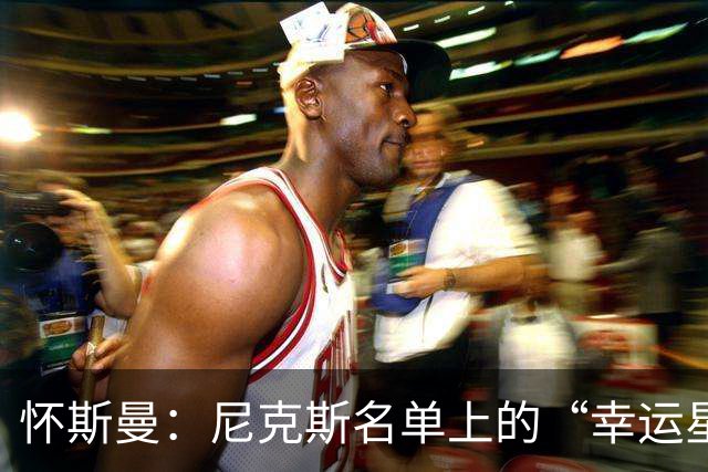 怀斯曼：尼克斯名单上的“幸运星”还是“悬念王”？