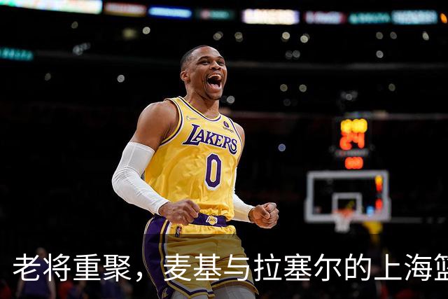 老将重聚，麦基与拉塞尔的上海篮球新篇章