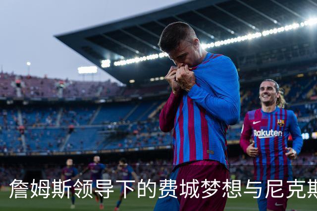 詹姆斯领导下的费城梦想与尼克斯的挣扎