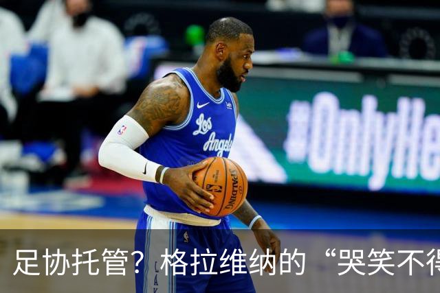 足协托管？格拉维纳的“哭笑不得”时刻