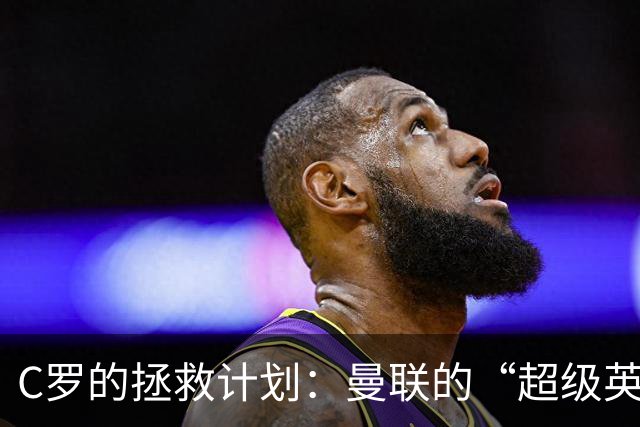 C罗的拯救计划：曼联的“超级英雄”之旅